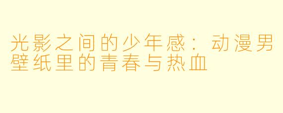 光影之间的少年感：动漫男壁纸里的青春与热血