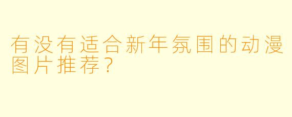 有没有适合新年氛围的动漫图片推荐?