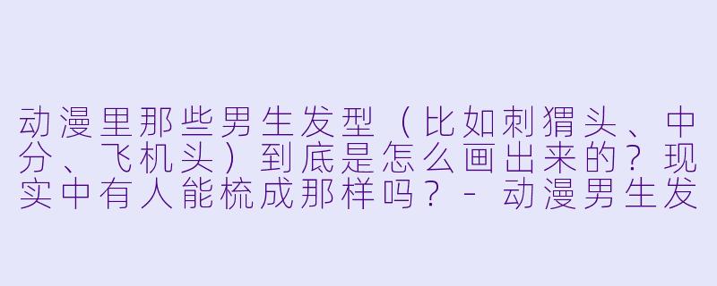 动漫里那些男生发型(比如刺猬头、中分、飞机头)到底是怎么画出来的?现实中有人能梳成那样吗?-动漫男生发型