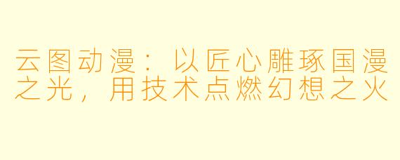 云图动漫:以匠心雕琢国漫之光,用技术点燃幻想之火