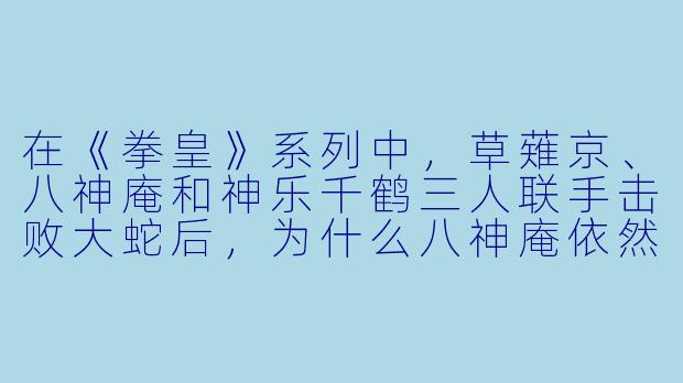 在《拳皇》系列中,草薙京、八神庵和神乐千鹤三人联手击败大蛇后,为什么八神庵依然执着于和草薙京决斗,甚至不惜与整个三神器家族为敌?-动漫拳皇