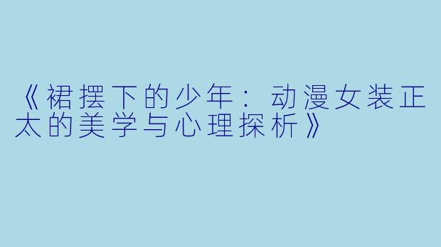 《裙摆下的少年:动漫女装正太的美学与心理探析》
