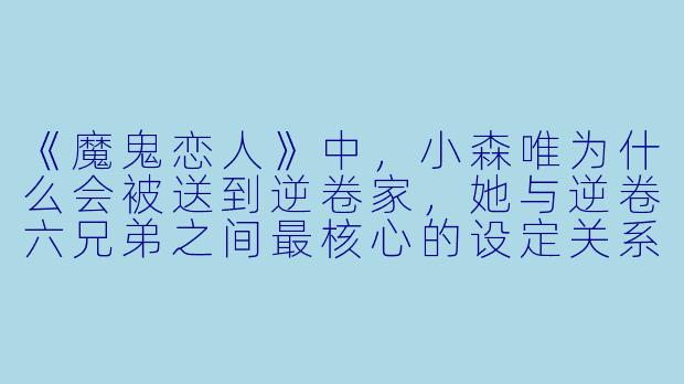 《魔鬼恋人》中,小森唯为什么会被送到逆卷家,她与逆卷六兄弟之间最核心的设定关系是什么?-动漫魔鬼恋人
