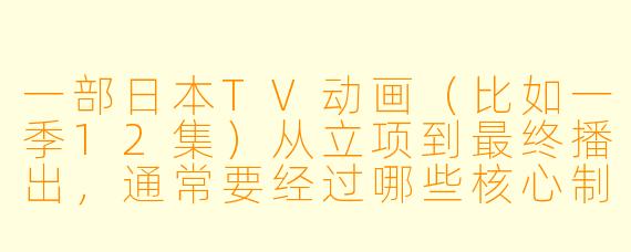 一部日本TV动画（比如一季12集）从立项到最终播出，通常要经过哪些核心制作流程？每个阶段大概需要多长时间？