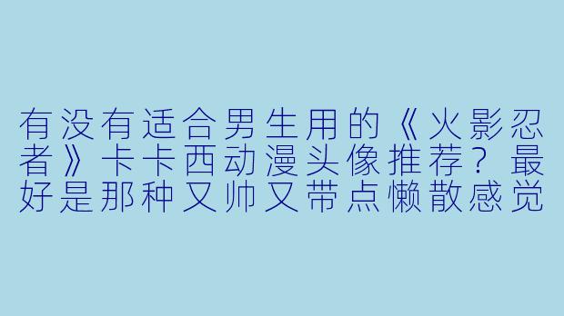 有没有适合男生用的《火影忍者》卡卡西动漫头像推荐?最好是那种又帅又带点懒散感觉的。-卡卡动漫头像
