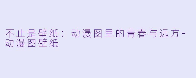不止是壁纸:动漫图里的青春与远方-动漫图壁纸