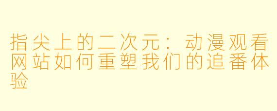 指尖上的二次元:动漫观看网站如何重塑我们的追番体验
