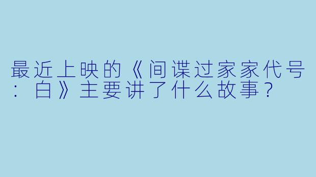 最近上映的《间谍过家家代号:白》主要讲了什么故事?