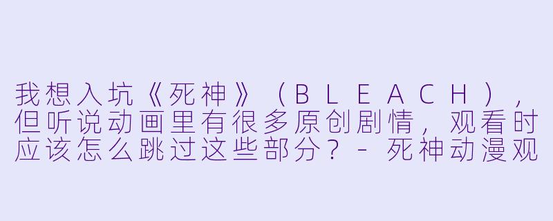 我想入坑《死神》(BLEACH),但听说动画里有很多原创剧情,观看时应该怎么跳过这些部分?-死神动漫观看