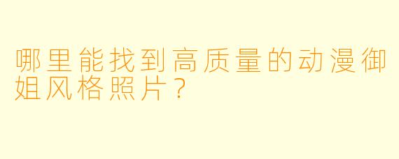 哪里能找到高质量的动漫御姐风格照片?