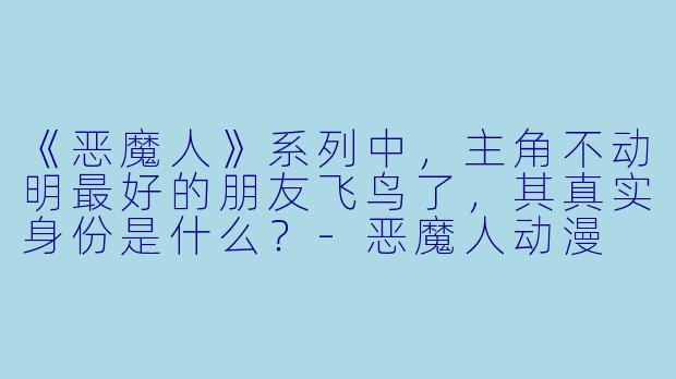 《恶魔人》系列中,主角不动明最好的朋友飞鸟了,其真实身份是什么?-恶魔人动漫