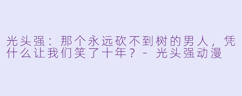 光头强:那个永远砍不到树的男人,凭什么让我们笑了十年?-光头强动漫