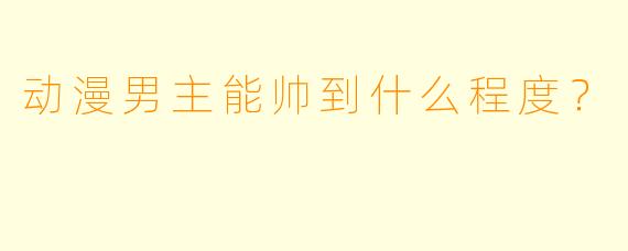 动漫男主能帅到什么程度?