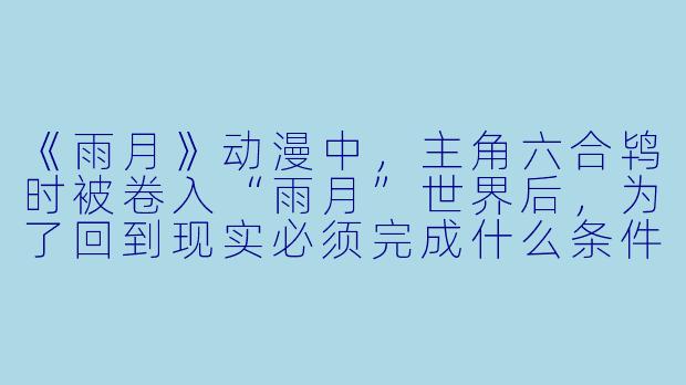 《雨月》动漫中，主角六合鸨时被卷入“雨月”世界后，为了回到现实必须完成什么条件？
