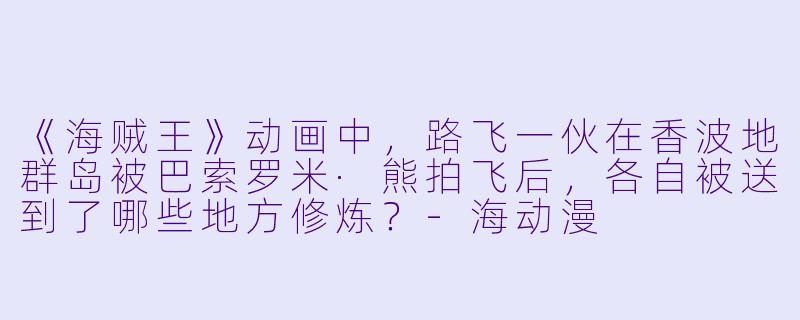 《海贼王》动画中，路飞一伙在香波地群岛被巴索罗米·熊拍飞后，各自被送到了哪些地方修炼？-海动漫