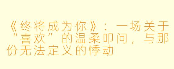 《终将成为你》:一场关于“喜欢”的温柔叩问,与那份无法定义的悸动
