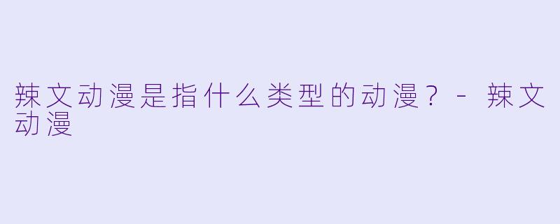 辣文动漫是指什么类型的动漫？-辣文动漫