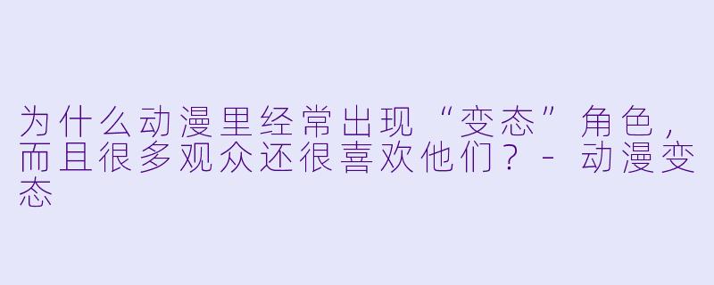 为什么动漫里经常出现“变态”角X ,而且很多观众还很喜欢他们?-动漫变态