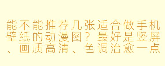 能不能推荐几张适合做手机壁纸的动漫图?最好是竖屏、画质高清、X 调治愈一点的。