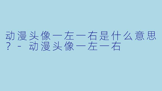 动漫头像一左一右是什么意思？-动漫头像一左一右