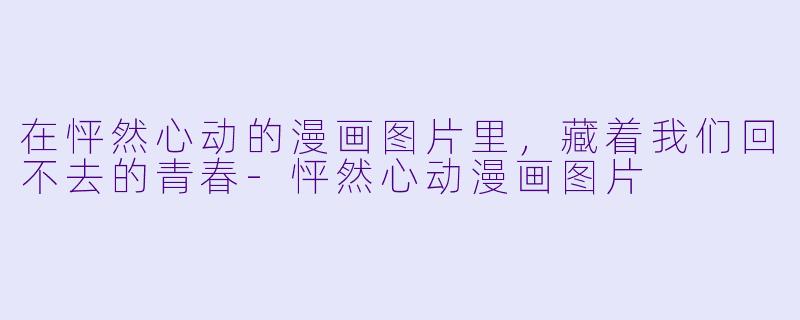 在怦然心动的漫画图片里,藏着我们回不去的青春-怦然心动漫画图片