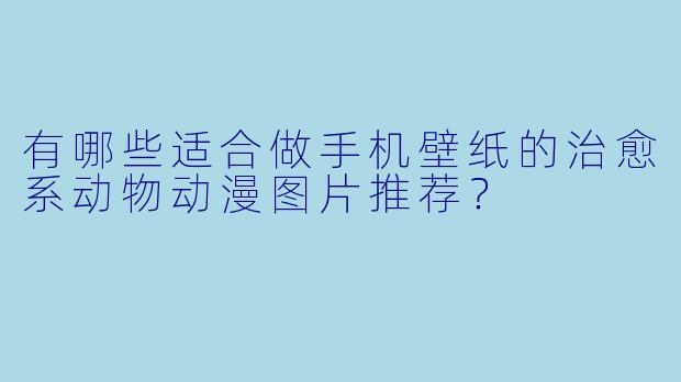 有哪些适合做手机壁纸的治愈系动物动漫图片推荐?