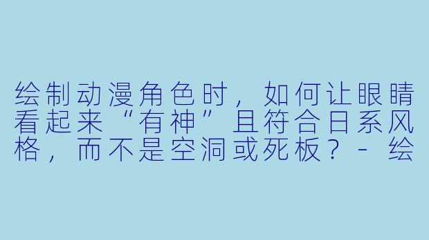 绘制动漫角X  时，如何让眼睛看起来“有神”且符合日系风格，而不是空洞或死板？-绘制动漫
