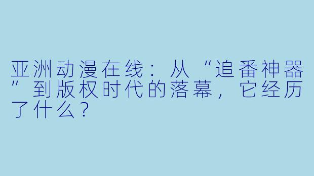 亚洲动漫在线:从“追番神器”到版权时代的落幕,它经历了什么?