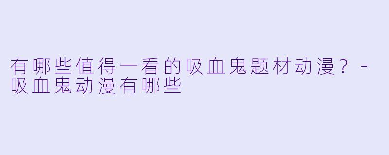有哪些值得一看的吸血鬼题材动漫？-吸血鬼动漫有哪些