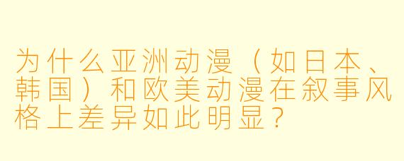为什么亚洲动漫(如日本、韩国)和欧美动漫在叙事风格上差异如此明显?