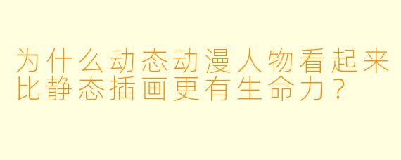 为什么动态动漫人物看起来比静态插画更有生命力?