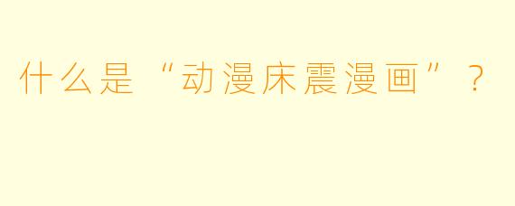 什么是“动漫床震漫画”？