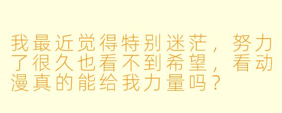 我最近觉得特别迷茫，努力了很久也看不到希望，看动漫真的能给我力量吗？