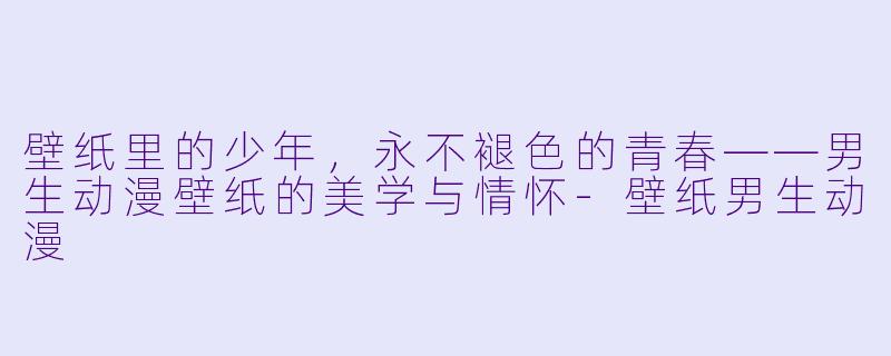 壁纸里的少年，永不褪X  的青春——男生动漫壁纸的美学与情怀-壁纸男生动漫