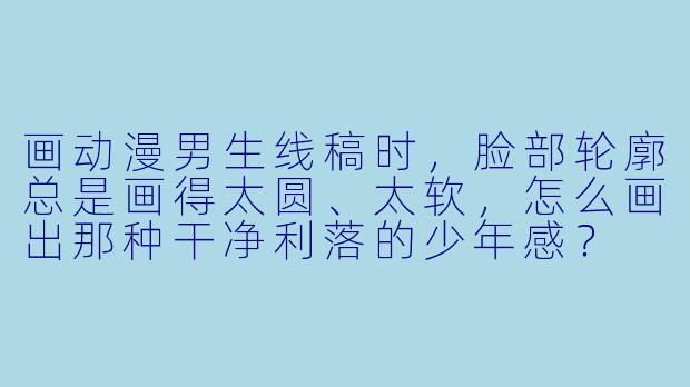 画动漫男生线稿时,脸部轮廓总是画得太圆、太软,怎么画出那种干净利落的少年感?