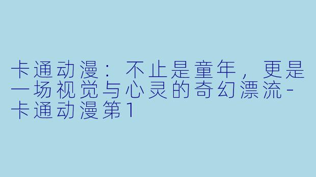 卡通动漫:不止是童年,更是一场视觉与心灵的奇幻漂流-卡通动漫第1