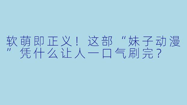软萌即正义！这部“妹子动漫”凭什么让人一口气刷完？