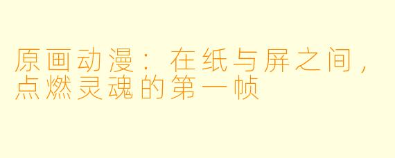原画动漫:在纸与屏之间,点燃灵魂的第一帧