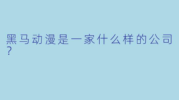 黑马动漫是一家什么样的公司？