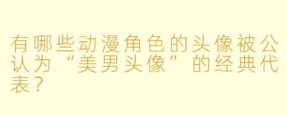 有哪些动漫角X 的头像被公认为“美男头像”的经典代表?