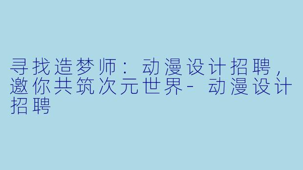 寻找造梦师:动漫设计招聘,邀你共筑次元世界-动漫设计招聘