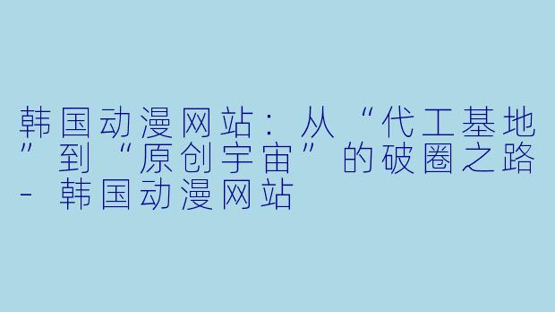 韩国动漫网站:从“代工基地”到“原创宇宙”的破圈之路-韩国动漫网站