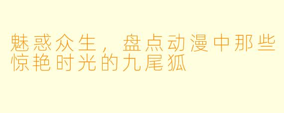 魅惑众生，盘点动漫中那些惊艳时光的九尾狐