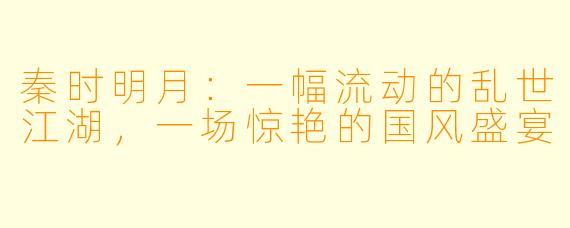 秦时明月：一幅流动的乱世江湖，一场惊艳的国风盛宴