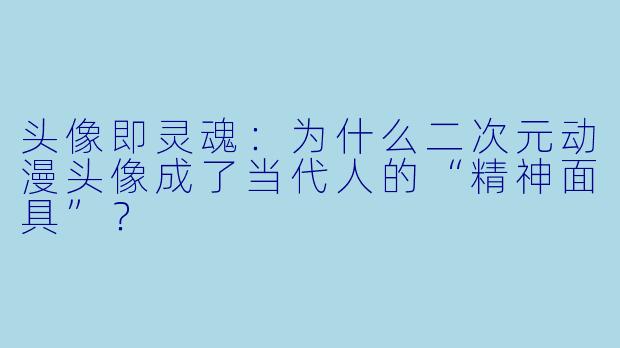 头像即灵魂:为什么二次元动漫头像成了当代人的“精神面具”?