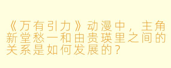 《万有引力》动漫中,主角新堂愁一和由贵瑛里之间的关系是如何发展的?