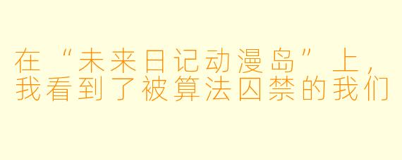 在“未来日记动漫岛”上,我看到了被算法囚禁的我们