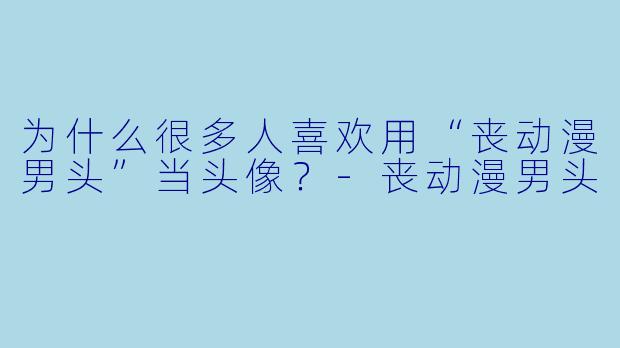 为什么很多人喜欢用“丧动漫男头”当头像？-丧动漫男头