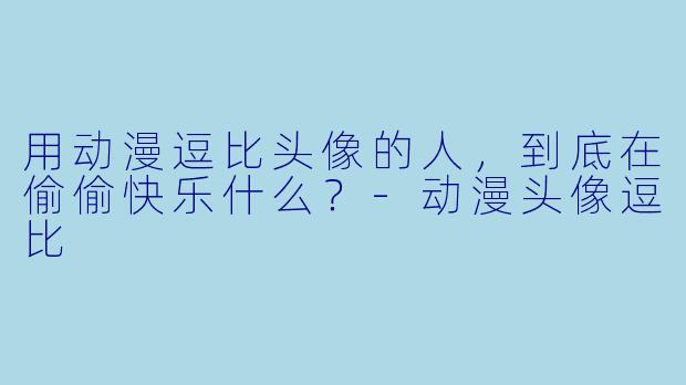 用动漫逗比头像的人,到底在偷偷快乐什么?-动漫头像逗比