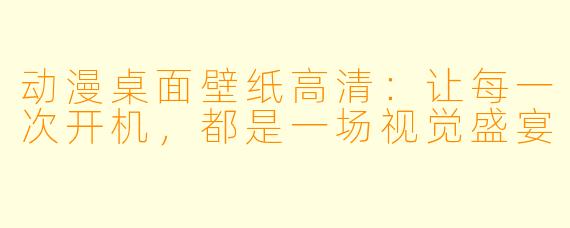 动漫桌面壁纸高清:让每一次开机,都是一场视觉盛宴